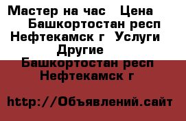 Мастер на час › Цена ­ 300 - Башкортостан респ., Нефтекамск г. Услуги » Другие   . Башкортостан респ.,Нефтекамск г.